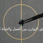 كيفية تحقيق التوازن بين العمل والحياة الشخصية